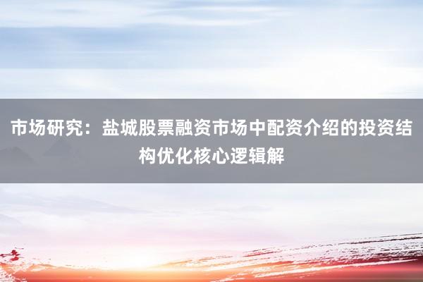 市场研究:盐城股票融资市场中配资介绍的投资结构优化核心逻辑解