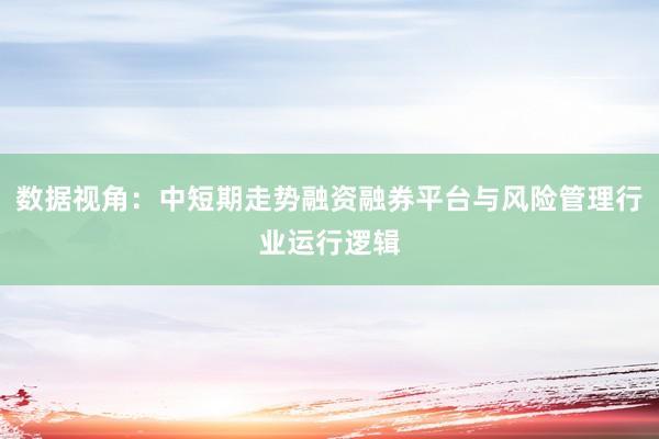 数据视角：中短期走势融资融券平台与风险管理行业运行逻辑