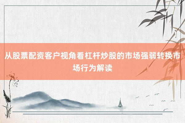 从股票配资客户视角看杠杆炒股的市场强弱转换市场行为解读