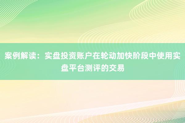 案例解读：实盘投资账户在轮动加快阶段中使用实盘平台测评的交易