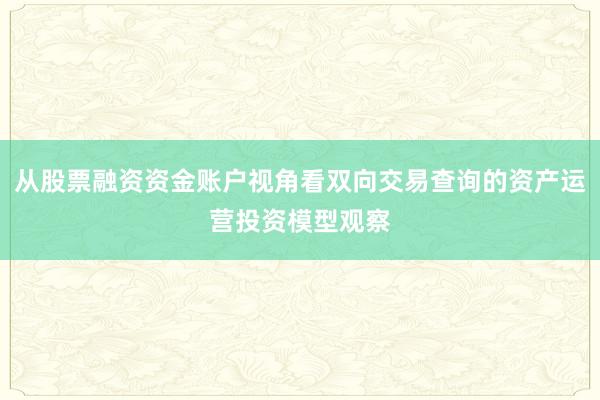 从股票融资资金账户视角看双向交易查询的资产运营投资模型观察