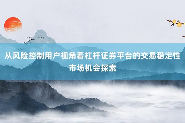 从风险控制用户视角看杠杆证券平台的交易稳定性市场机会探索