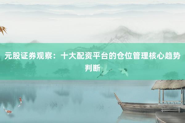 元股证券观察：十大配资平台的仓位管理核心趋势判断