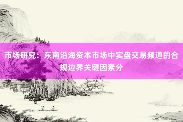 市场研究：东南沿海资本市场中实盘交易频道的合规边界关键因素分