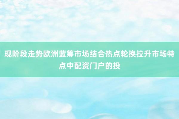 现阶段走势欧洲蓝筹市场结合热点轮换拉升市场特点中配资门户的投