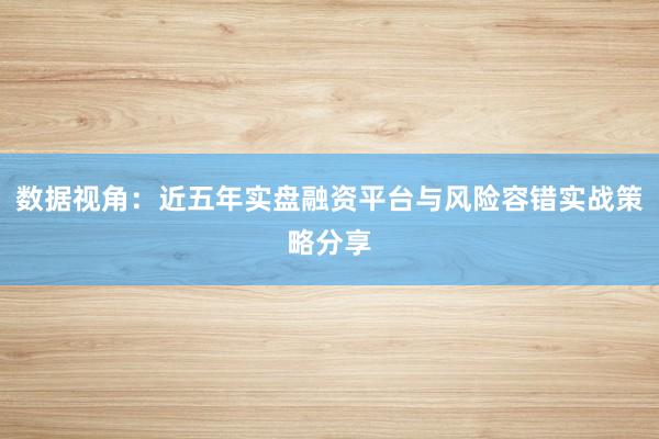 数据视角:近五年实盘融资平台与风险容错实战策略分享