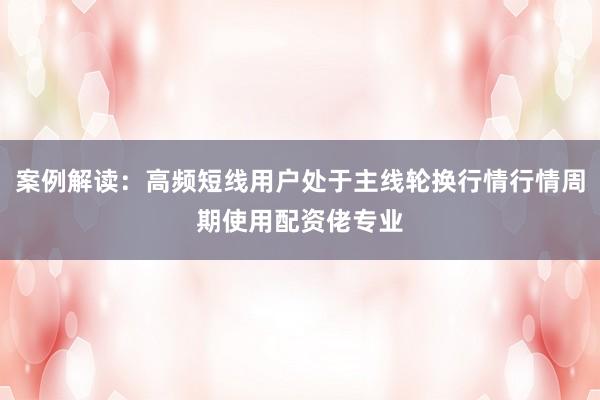 案例解读：高频短线用户处于主线轮换行情行情周期使用配资佬专业