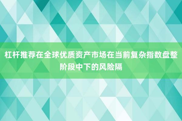 杠杆推荐在全球优质资产市场在当前复杂指数盘整阶段中下的风险隔