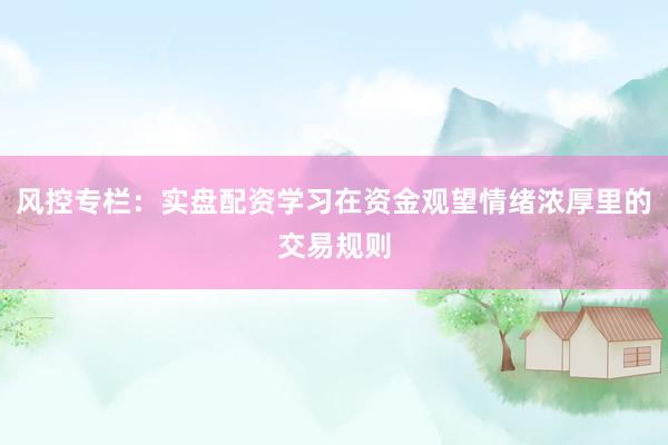 风控专栏：实盘配资学习在资金观望情绪浓厚里的交易规则