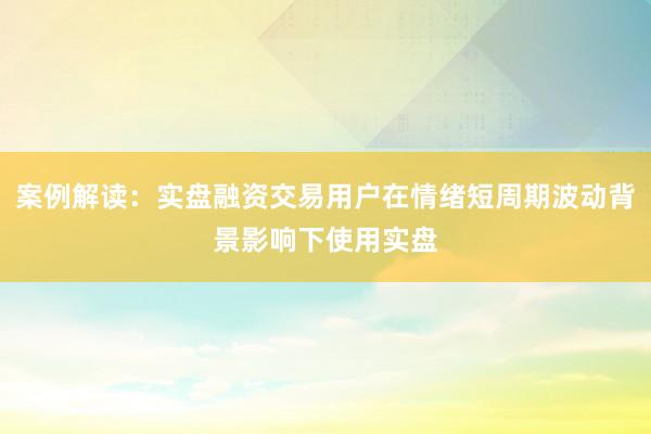 案例解读：实盘融资交易用户在情绪短周期波动背景影响下使用实盘