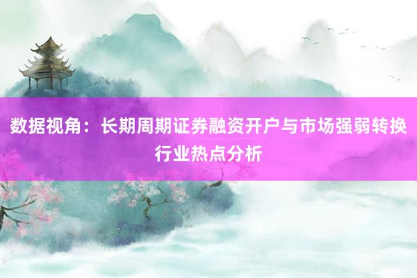 数据视角：长期周期证券融资开户与市场强弱转换行业热点分析