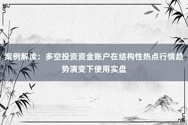 案例解读：多空投资资金账户在结构性热点行情趋势演变下使用实盘