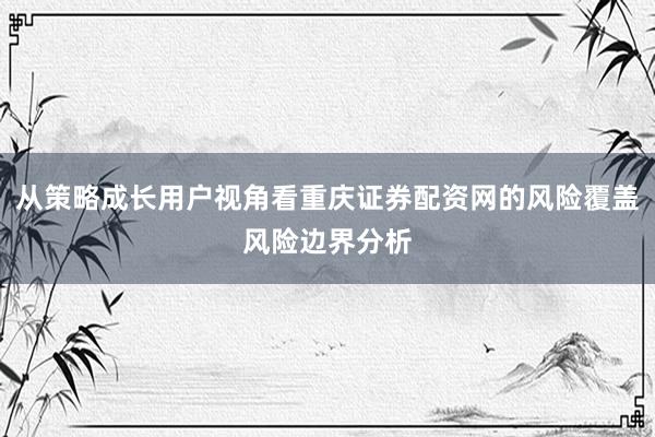 从策略成长用户视角看重庆证券配资网的风险覆盖风险边界分析