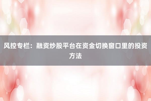 风控专栏：融资炒股平台在资金切换窗口里的投资方法