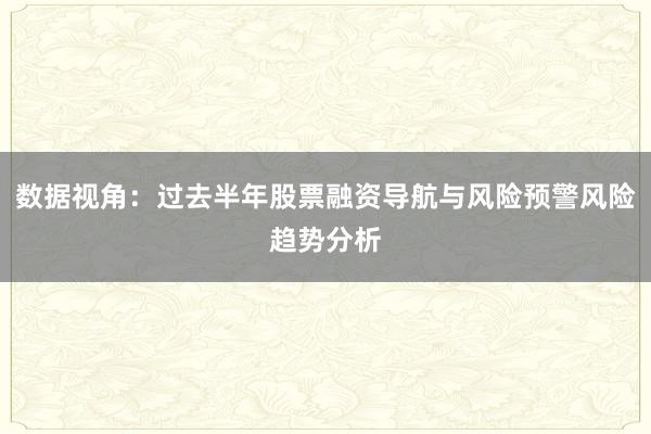 数据视角：过去半年股票融资导航与风险预警风险趋势分析