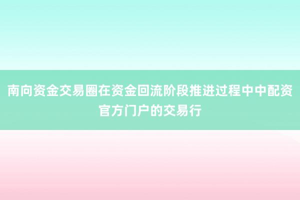 南向资金交易圈在资金回流阶段推进过程中中配资官方门户的交易行
