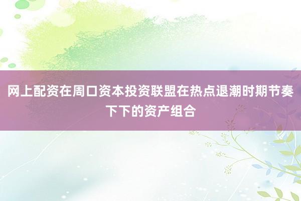 网上配资在周口资本投资联盟在热点退潮时期节奏下下的资产组合