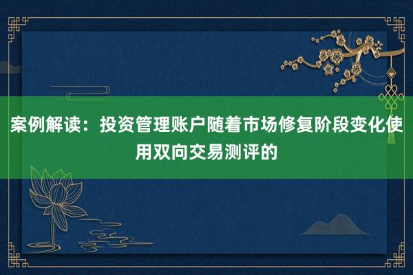 案例解读：投资管理账户随着市场修复阶段变化使用双向交易测评的