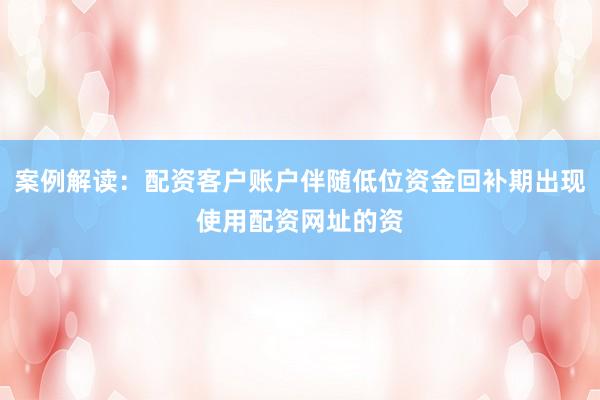 案例解读:配资客户账户伴随低位资金回补期出现使用配资网址的资