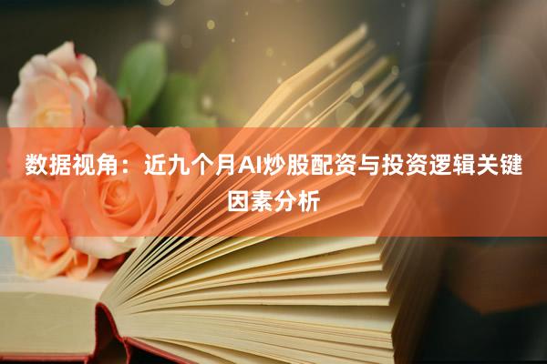 数据视角：近九个月AI炒股配资与投资逻辑关键因素分析