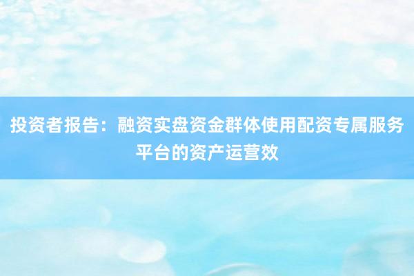 投资者报告：融资实盘资金群体使用配资专属服务平台的资产运营效