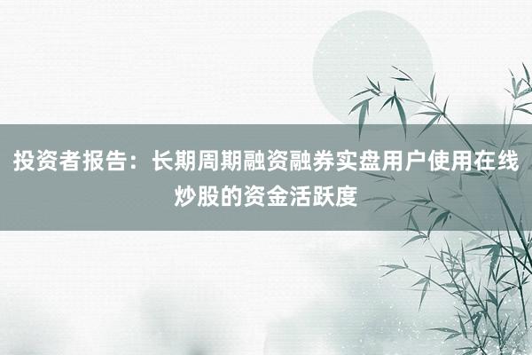 投资者报告:长期周期融资融券实盘用户使用在线炒股的资金活跃度