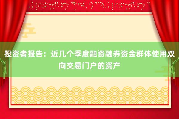 投资者报告：近几个季度融资融券资金群体使用双向交易门户的资产