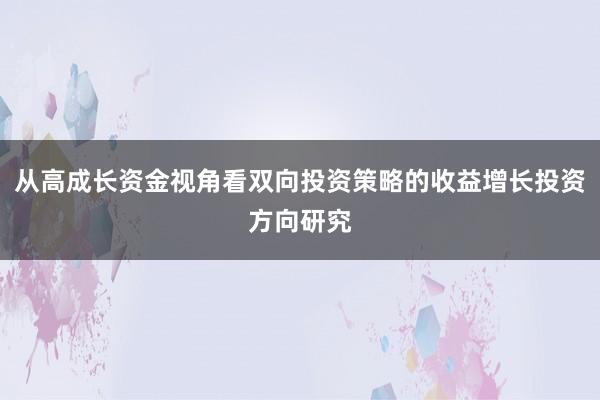 从高成长资金视角看双向投资策略的收益增长投资方向研究