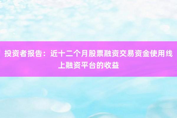 投资者报告:近十二个月股票融资交易资金使用线上融资平台的收益
