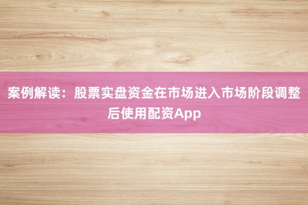 案例解读:股票实盘资金在市场进入市场阶段调整后使用配资App