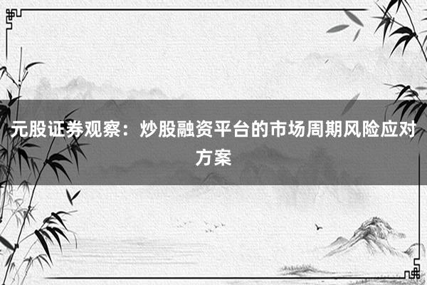 元股证券观察：炒股融资平台的市场周期风险应对方案
