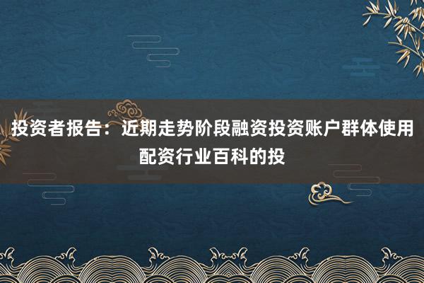 投资者报告：近期走势阶段融资投资账户群体使用配资行业百科的投