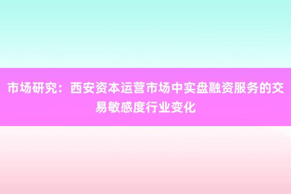 市场研究：西安资本运营市场中实盘融资服务的交易敏感度行业变化