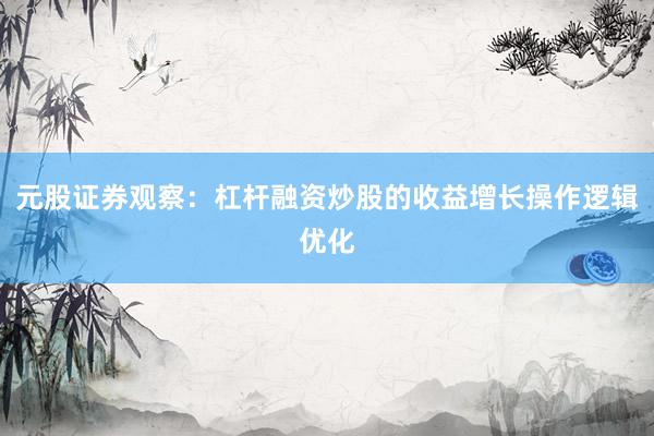 元股证券观察:杠杆融资炒股的收益增长操作逻辑优化