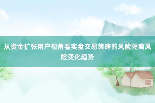 从资金扩张用户视角看实盘交易策略的风险隔离风险变化趋势