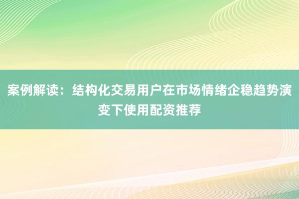 案例解读:结构化交易用户在市场情绪企稳趋势演变下使用配资推荐