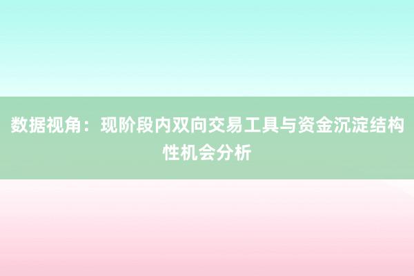 数据视角:现阶段内双向交易工具与资金沉淀结构性机会分析
