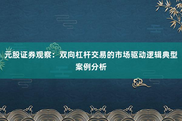 元股证券观察:双向杠杆交易的市场驱动逻辑典型案例分析
