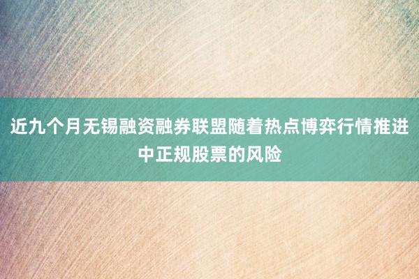 近九个月无锡融资融券联盟随着热点博弈行情推进中正规股票的风险