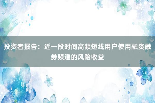 投资者报告：近一段时间高频短线用户使用融资融券频道的风险收益