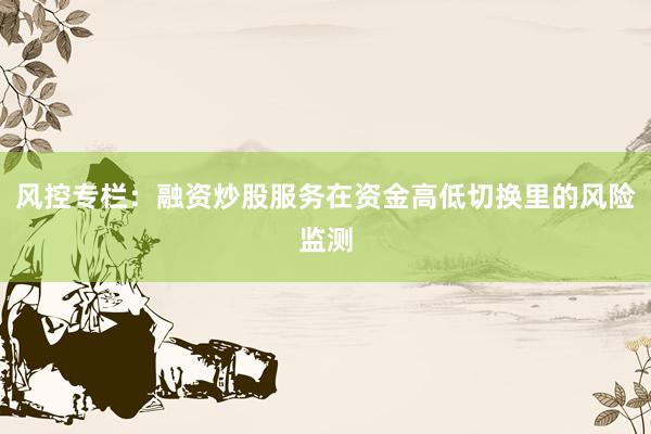 风控专栏：融资炒股服务在资金高低切换里的风险监测