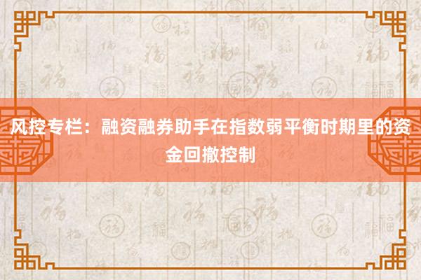 风控专栏:融资融券助手在指数弱平衡时期里的资金回撤控制