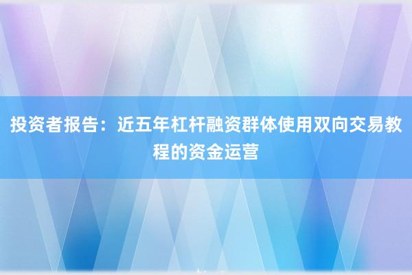 投资者报告：近五年杠杆融资群体使用双向交易教程的资金运营