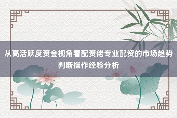 从高活跃度资金视角看配资佬专业配资的市场趋势判断操作经验分析
