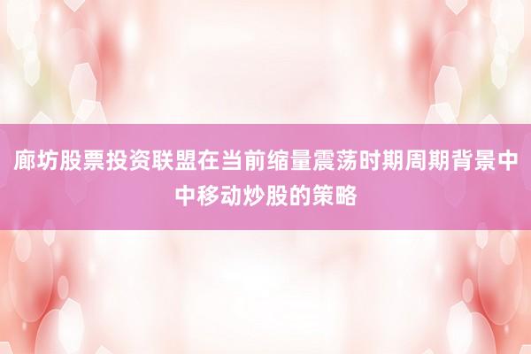 廊坊股票投资联盟在当前缩量震荡时期周期背景中中移动炒股的策略
