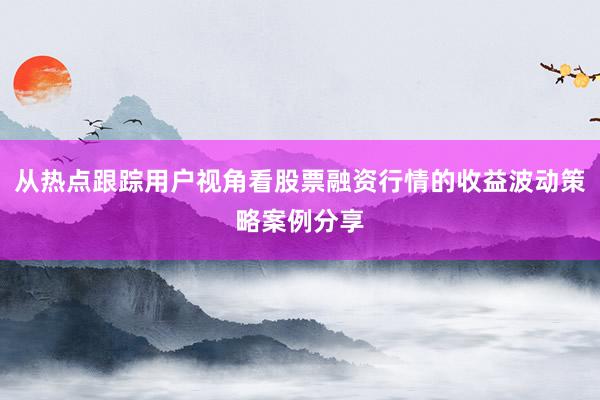 从热点跟踪用户视角看股票融资行情的收益波动策略案例分享