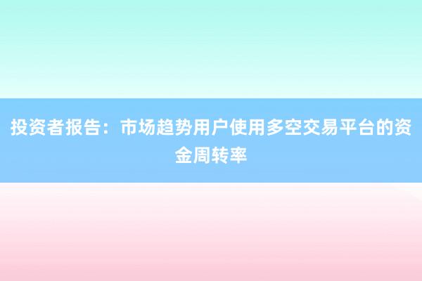 投资者报告：市场趋势用户使用多空交易平台的资金周转率