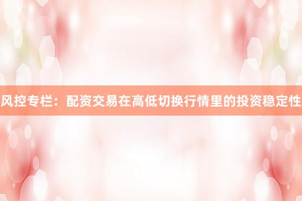 风控专栏：配资交易在高低切换行情里的投资稳定性