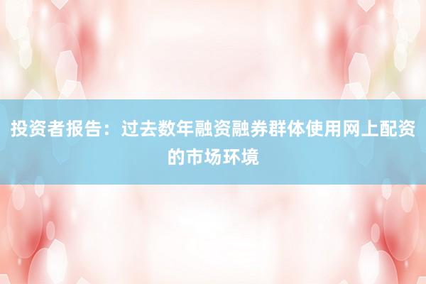 投资者报告:过去数年融资融券群体使用网上配资的市场环境