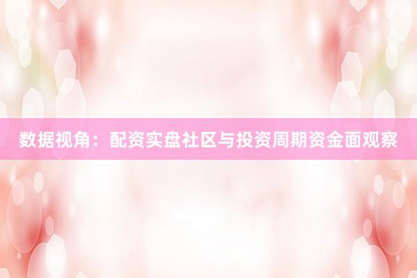 数据视角:配资实盘社区与投资周期资金面观察